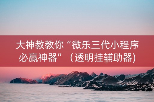 大神教教你“微乐三代小程序必赢神器”（透明挂辅助器)