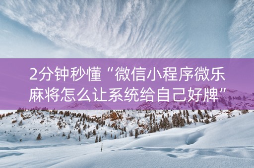 2分钟秒懂“微信小程序微乐麻将怎么让系统给自己好牌”（是否能开挂)