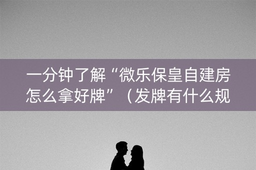 一分钟了解“微乐保皇自建房怎么拿好牌”（发牌有什么规律吗)