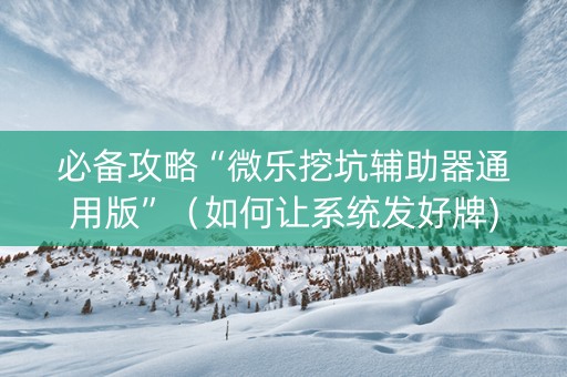 必备攻略“微乐挖坑辅助器通用版”（如何让系统发好牌)
