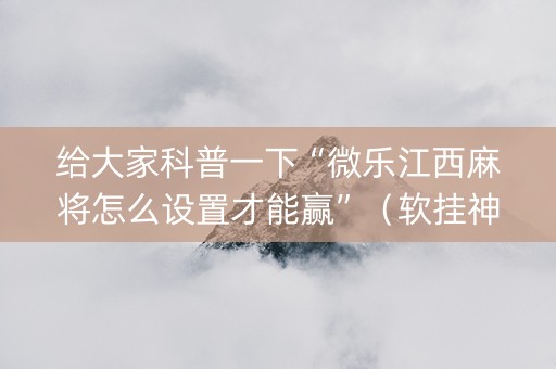 给大家科普一下“微乐江西麻将怎么设置才能赢”（软挂神器)