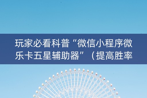 玩家必看科普“微信小程序微乐卡五星辅助器”（提高胜率技巧)