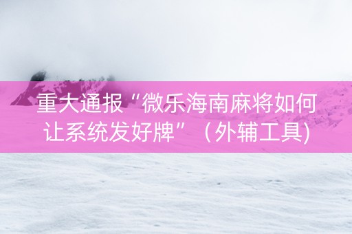 重大通报“微乐海南麻将如何让系统发好牌”（外辅工具)