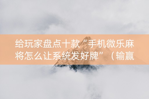 给玩家盘点十款“手机微乐麻将怎么让系统发好牌”（输赢跟id号有关系吗)