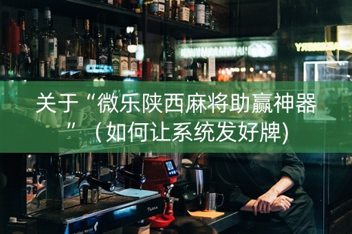关于“微乐陕西麻将助赢神器”（如何让系统发好牌)