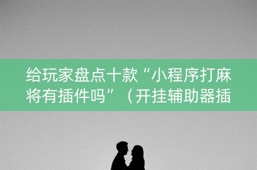 给玩家盘点十款“小程序打麻将有插件吗”（开挂辅助器插件)