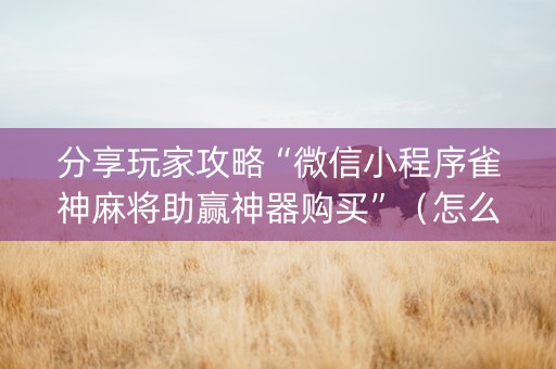分享玩家攻略“微信小程序雀神麻将助赢神器购买”（怎么控制输赢)