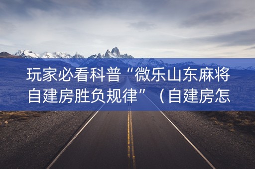 玩家必看科普“微乐山东麻将自建房胜负规律”（自建房怎么拿好牌)