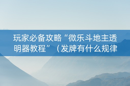玩家必备攻略“微乐斗地主透明器教程”（发牌有什么规律吗)