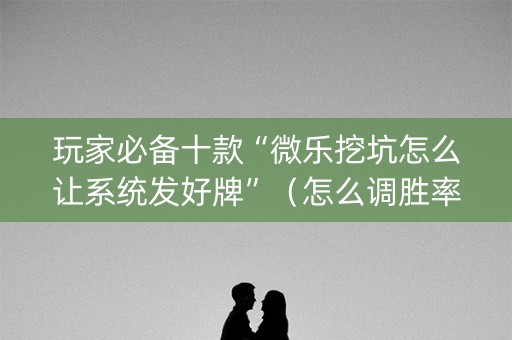 玩家必备十款“微乐挖坑怎么让系统发好牌”（怎么调胜率)