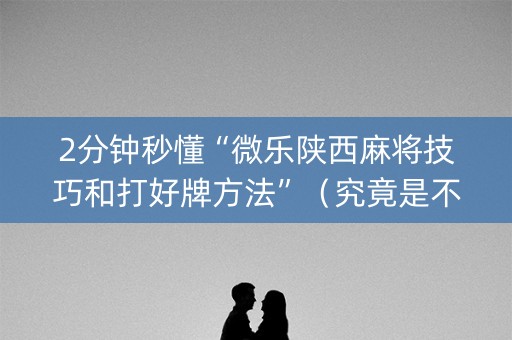 2分钟秒懂“微乐陕西麻将技巧和打好牌方法”（究竟是不是有挂)