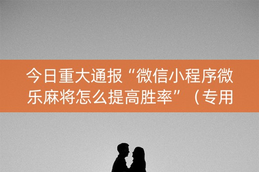 今日重大通报“微信小程序微乐麻将怎么提高胜率”（专用神器下载)