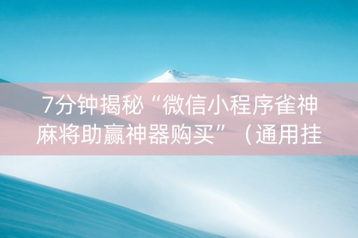 7分钟揭秘“微信小程序雀神麻将助赢神器购买”（通用挂软件多少钱)