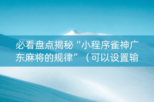 必看盘点揭秘“小程序雀神广东麻将的规律”（可以设置输赢吗)