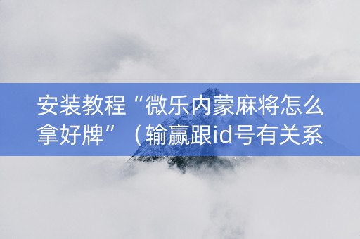 安装教程“微乐内蒙麻将怎么拿好牌”（输赢跟id号有关系吗)