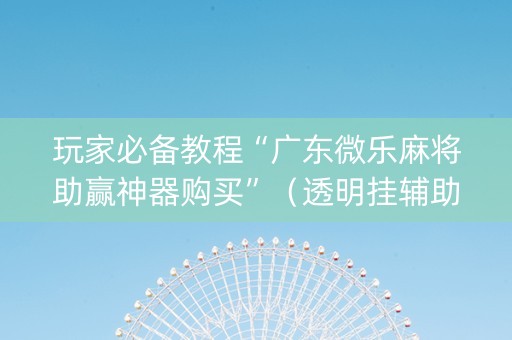 玩家必备教程“广东微乐麻将助赢神器购买”（透明挂辅助器)