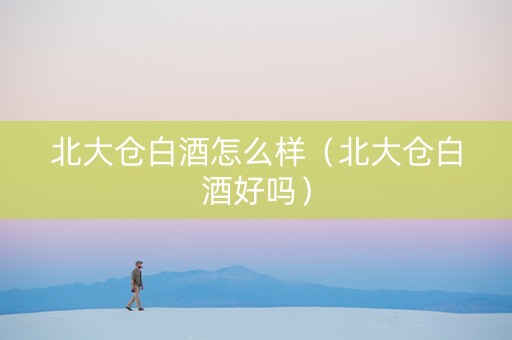 北大仓白酒怎么样（北大仓白酒好吗）