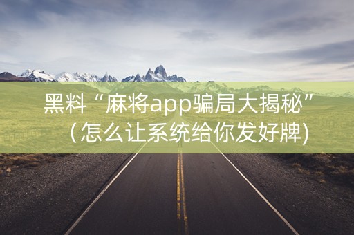 黑料“麻将app骗局大揭秘”（怎么让系统给你发好牌)
