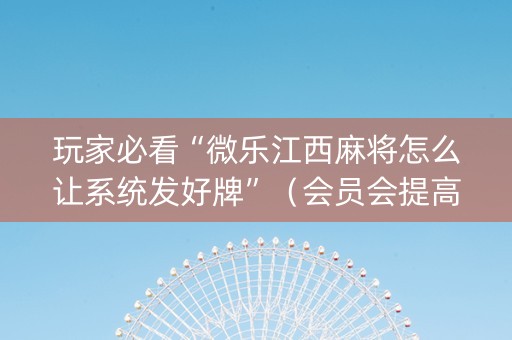 玩家必看“微乐江西麻将怎么让系统发好牌”（会员会提高胜率吗)