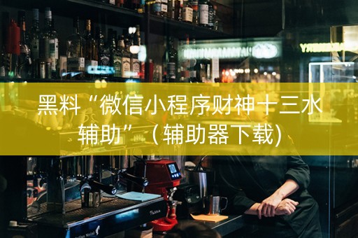 黑料“微信小程序财神十三水辅助”（辅助器下载)