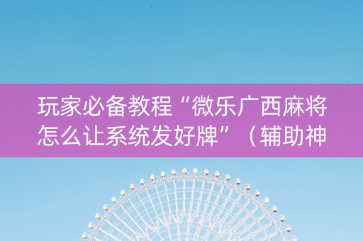 玩家必备教程“微乐广西麻将怎么让系统发好牌”（辅助神器免费)