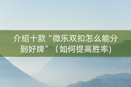 介绍十款“微乐双扣怎么能分到好牌”（如何提高胜率)