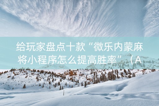 给玩家盘点十款“微乐内蒙麻将小程序怎么提高胜率”（AI辅助胡牌规则)