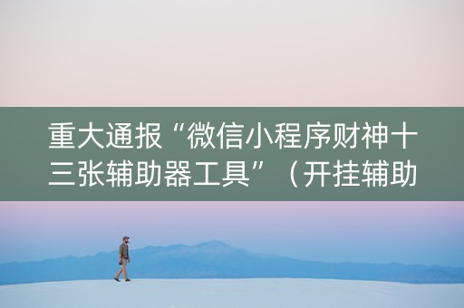 重大通报“微信小程序财神十三张辅助器工具”（开挂辅助器插件)