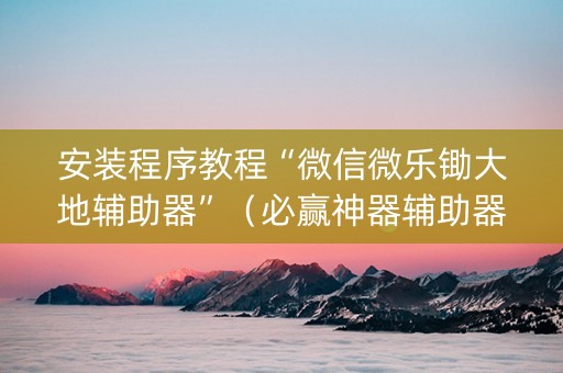 安装程序教程“微信微乐锄大地辅助器”（必赢神器辅助器)