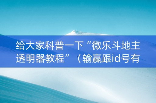 给大家科普一下“微乐斗地主透明器教程”（输赢跟id号有关系吗)