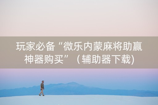 玩家必备“微乐内蒙麻将助赢神器购买”（辅助器下载)