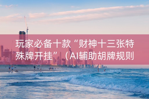 玩家必备十款“财神十三张特殊牌开挂”（AI辅助胡牌规则)