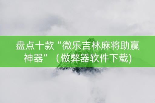盘点十款“微乐吉林麻将助赢神器”（做弊器软件下载)