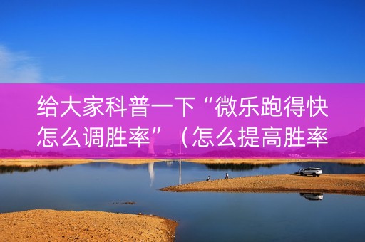 给大家科普一下“微乐跑得快怎么调胜率”（怎么提高胜率)