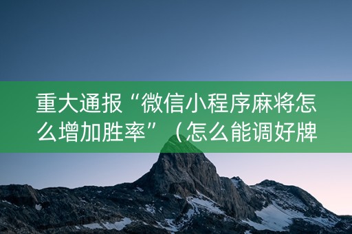 重大通报“微信小程序麻将怎么增加胜率”（怎么能调好牌)