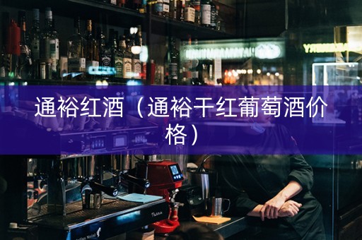 通裕红酒（通裕干红葡萄酒价格）