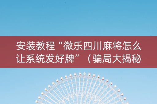 安装教程“微乐四川麻将怎么让系统发好牌”（骗局大揭秘)