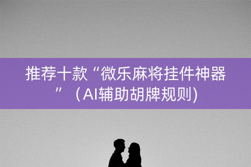推荐十款“微乐麻将挂件神器”（AI辅助胡牌规则)