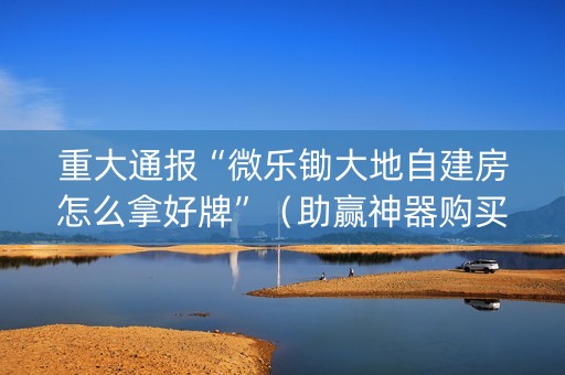 重大通报“微乐锄大地自建房怎么拿好牌”（助赢神器购买)