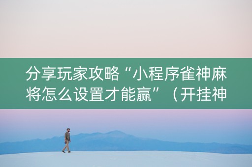 分享玩家攻略“小程序雀神麻将怎么设置才能赢”（开挂神器下载)