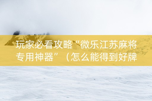 玩家必看攻略“微乐江苏麻将专用神器”（怎么能得到好牌)