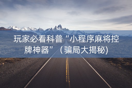 玩家必看科普“小程序麻将控牌神器”（骗局大揭秘)