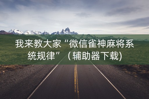 我来教大家“微信雀神麻将系统规律”（辅助器下载)