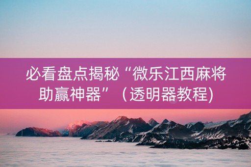必看盘点揭秘“微乐江西麻将助赢神器”（透明器教程)