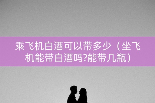 乘飞机白酒可以带多少（坐飞机能带白酒吗?能带几瓶）
