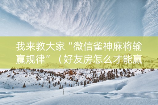 我来教大家“微信雀神麻将输赢规律”（好友房怎么才能赢)