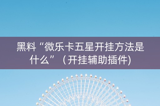 黑料“微乐卡五星开挂方法是什么”（开挂辅助插件)