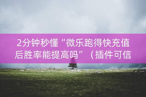 2分钟秒懂“微乐跑得快充值后胜率能提高吗”（插件可信吗)