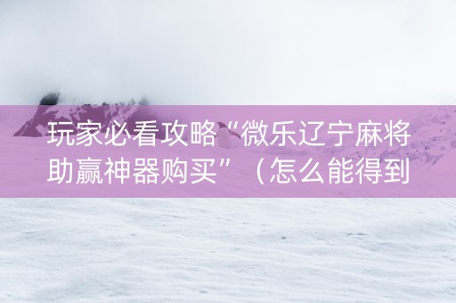 玩家必看攻略“微乐辽宁麻将助赢神器购买”（怎么能得到好牌)