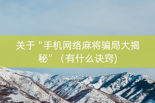 关于“手机网络麻将骗局大揭秘”（有什么诀窍)